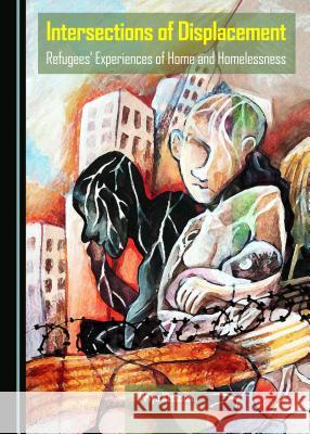 Intersections of Displacement: Refugees' Experiences of Home and Homelessness Priya N. Kissoon 9781443876360 Cambridge Scholars Publishing