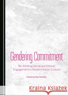 Gendering Commitment: Re-Thinking Social and Ethical Engagement in Modern Italian Culture Standen, Alex 9781443876407