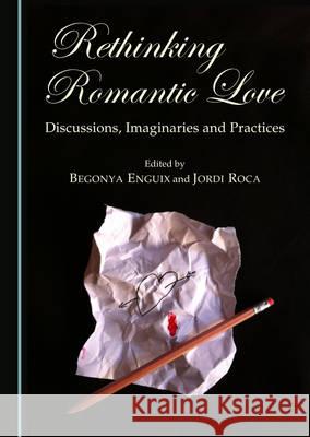 Rethinking Romantic Love: Discussions, Imaginaries and Practices Begonya Enguix, Jordi Roca 9781443876452