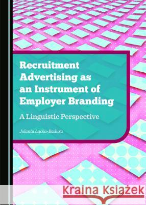 Recruitment Advertising as an Instrument of Employer Branding: A Linguistic Perspective Jolanta Łącka-Badura 9781443876544
