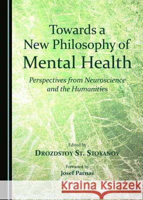 Towards a New Philosophy of Mental Health: Perspectives from Neuroscience and the Humanities Drozdstoy St. Stoyanov 9781443876612