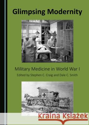 Glimpsing Modernity: Military Medicine in World War I Stephen C. Craig, Dale C. Smith 9781443877145