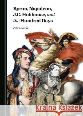 Byron, Napoleon, J.C. Hobhouse, and the Hundred Days Peter Cochran 9781443877428