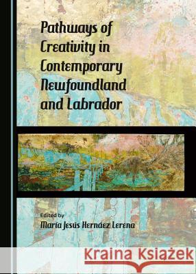 Pathways of Creativity in Contemporary Newfoundland and Labrador Maria Jesus Lerena Maraa Jesas Hernaez Lerena 9781443877459