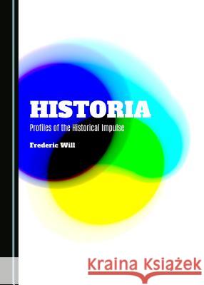 Historia: Profiles of the Historical Impulse Frederic Will 9781443877510 Cambridge Scholars Publishing