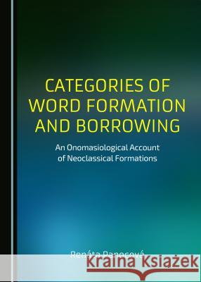 Categories of Word Formation and Borrowing: An Onomasiological Account of Neoclassical Formations Renata Panocova 9781443877640 Cambridge Scholars Publishing