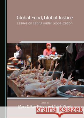 Global Food, Global Justice: Essays on Eating Under Globalization Mary C. Rawlinson Caleb Ward Mary C. Rawlinson 9781443877695