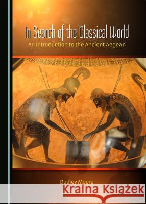 In Search of the Classical World: An Introduction to the Ancient Aegean Dudley Moore 9781443878135