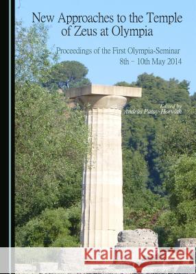 New Approaches to the Temple of Zeus at Olympia: Proceedings of the First Olympia-Seminar 8th-10th May 2014 András Patay-Horváth 9781443878166