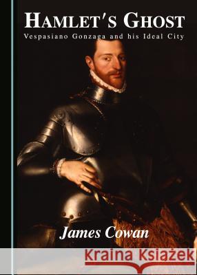 Hamlet's Ghost: Vespasiano Gonzaga and His Ideal City James Cowan 9781443878302