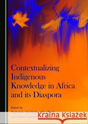 Contextualizing Indigenous Knowledge in Africa and Its Diaspora Ibigbolade Aderibigbe Alloy Ihuah Felisters Jepchirchir Kiprono 9781443878401 Cambridge Scholars Publishing