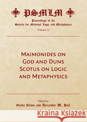 Maimonides on God and Duns Scotus on Logic and Metaphysics Alexander W. Hall Gyula Klima Gyula Klima 9781443878432 Cambridge Scholars Publishing