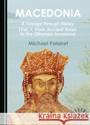 Macedonia: A Voyage Through History (Vol. 1, from Ancient Times to the Ottoman Invasions) Michael Palairet 9781443878449 Cambridge Scholars Publishing