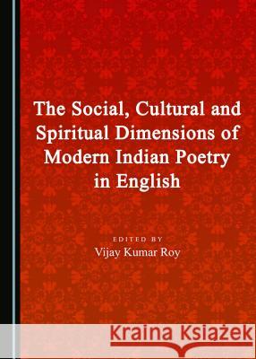 The Social, Cultural and Spiritual Dimensions of Modern Indian Poetry in English Vijay Kumar Roy 9781443879682 Cambridge Scholars Publishing