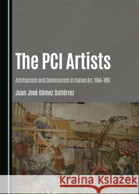 The PCI Artists: Antifascism and Communism in Italian Art, 1944-1951 Juan Josa Gamez Gutiarrez Juan Jose Gutierrez 9781443880039 Cambridge Scholars Publishing