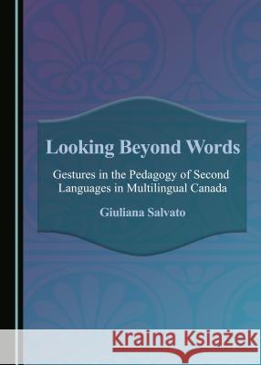 Looking Beyond Words: Gestures in the Pedagogy of Second Languages in Multilingual Canada Giuliana Salvato 9781443880121