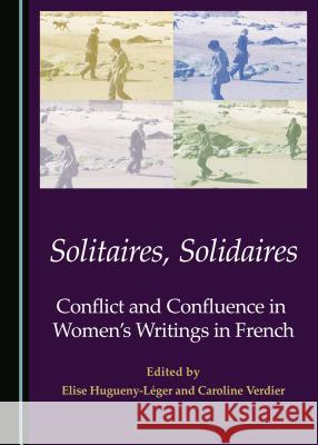 Solitaires, Solidaires: Conflict and Confluence in Womenas Writings in French Elise Hugueny-Leger Caroline Verdier Elise Hugueny-Lager 9781443880251