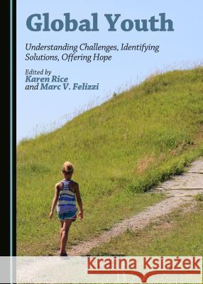 Global Youth: Understanding Challenges, Identifying Solutions, Offering Hope Marc V. Felizzi Karen M. Rice Karen M. Rice 9781443880312