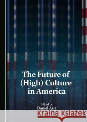 The Future of (High) Culture in America Daniel Asia Daniel Asia 9781443880329 Cambridge Scholars Publishing