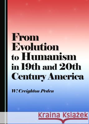 From Evolution to Humanism in 19th and 20th Century America W. Creighton Peden 9781443880572