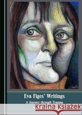 Eva Figes' Writings: A Journey Through Trauma Silvia Pellicer-Ortin 9781443880626
