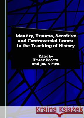 Identity, Trauma, Sensitive and Controversial Issues in the Teaching of History Hilary Cooper Jon Nichol Hilary Cooper 9781443880923 Cambridge Scholars Publishing