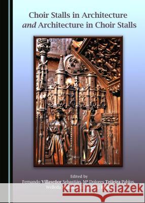 Choir Stalls in Architecture and Architecture in Choir Stalls Fernando Villaseaor Sebastian Ma Dolores Teijeira Pablos 9781443880992 Cambridge Scholars Publishing