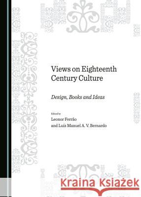 Views on Eighteenth Century Culture: Design, Books and Ideas Luis Manuel Bernardo Leonor Ferrao Leonor Ferrao 9781443881005 Cambridge Scholars Publishing
