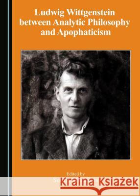 Ludwig Wittgenstein Between Analytic Philosophy and Apophaticism Sotiris Mitralexis Sotiris Mitralexis 9781443881081 Cambridge Scholars Publishing