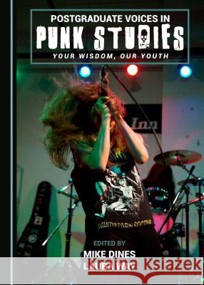 Postgraduate Voices in Punk Studies: Your Wisdom, Our Youth Mike Dines Laura Way 9781443881685