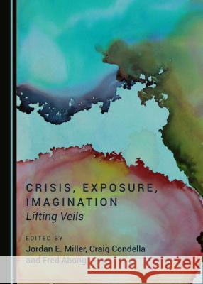 Crisis, Exposure, Imagination: Lifting Veils Jordan E. Miller Craig Condella 9781443881692 Cambridge Scholars Publishing