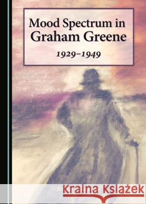 Mood Spectrum in Graham Greene: 1929-1949 Brian Edwards 9781443882538