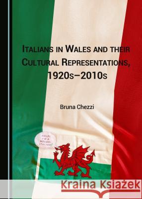 Italians in Wales and Their Cultural Representations, 1920s-2010s Bruna Chezzi 9781443882606 Cambridge Scholars Publishing