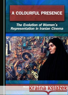 A Colourful Presence: The Evolution of Women's Representation in Iranian Cinema Maryam Ghorbankarimi 9781443882729