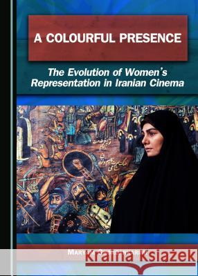 A Colourful Presence: The Evolution of Women's Representation in Iranian Cinema Maryam Ghorbankarimi 9781443882729 Cambridge Scholars Publishing (RJ)