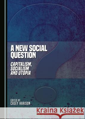 A New Social Question: Capitalism, Socialism and Utopia Casey Harison 9781443883740 Cambridge Scholars Publishing