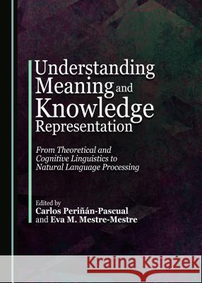 Understanding Meaning and Knowledge Representation: From Theoretical and Cognitive Linguistics to Natural Language Processing Eva M. Mestre-Mestre Carlos Perinan-Pascual Eva Mestre Mestre 9781443884617