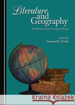 Literature and Geography: The Writing of Space Throughout History Emmanuelle Peraldo 9781443885485 Cambridge Scholars Publishing