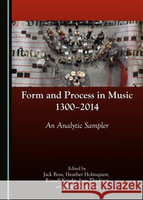 Form and Process in Music, 1300-2014: An Analytic Sampler Jack Boss 9781443885508 Cambridge Scholars Publishing