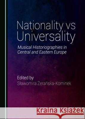 Nationality Vs Universality: Music Historiographies in Central and Eastern Europe Slawomira Zeranska-Kominek 9781443885782 Cambridge Scholars Publishing