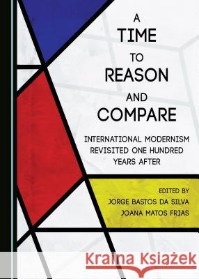 A Time to Reason and Compare: International Modernism Revisited One Hundred Years After Joana Matos Frias Jorge Bastos Silva Jorge Bastos Da Silva 9781443886024