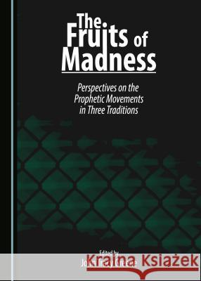 The Fruits of Madness: Perspectives on the Prophetic Movements in Three Traditions John Tracy Greene John Tracy Greene 9781443886031 Cambridge Scholars Publishing