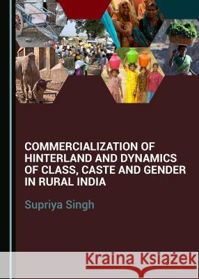 Commercialization of Hinterland and Dynamics of Class, Caste and Gender in Rural India Supriya Singh 9781443886475 Cambridge Scholars Publishing