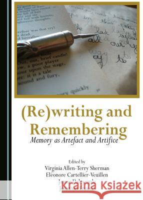 (Re)Writing and Remembering: Memory as Artefact and Artifice James Dalrymple Jonathan Fruoco Virginia Sherman 9781443886963 Cambridge Scholars Publishing