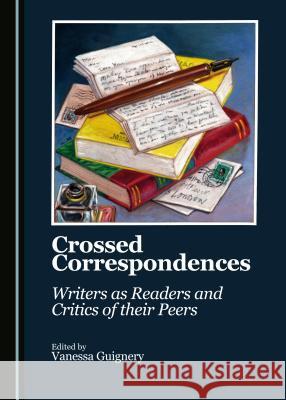 Crossed Correspondences: Writers as Readers and Critics of Their Peers Vanessa Guignery Vanessa Guignery 9781443886994