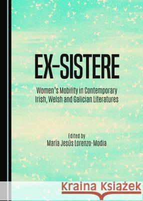 Ex-Sistere: Women's Mobility in Contemporary Irish, Welsh and Galician Literatures Maria Jesus Lorenzo-Modia Maraa Jesas Lorenzo-Modia 9781443887007 Cambridge Scholars Publishing