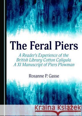 The Feral Piers: A Reader's Experience of the British Library Cotton Caligula a XI Manuscript of Piers Plowman Rosanne P. Gasse 9781443887014 Cambridge Scholars Publishing