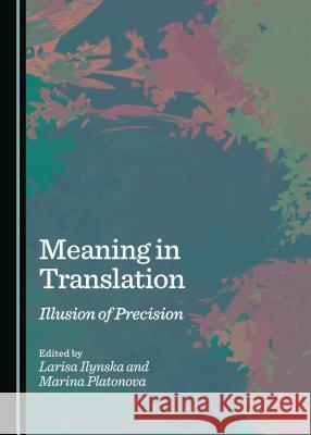 Meaning in Translation: Illusion of Precision Larisa Ilynska Marina Platonova Larisa Ilynska 9781443887045 Cambridge Scholars Publishing