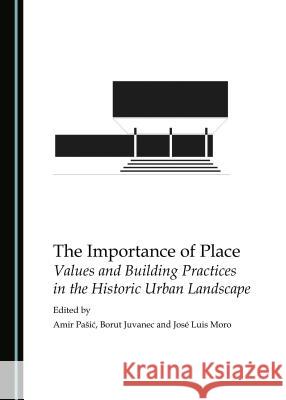 The Importance of Place: Values and Building Practices in the Historic Urban Landscape Borut Juvanec, Amir Pašić 9781443887120