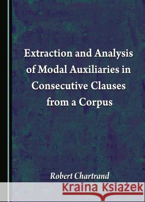 Extraction and Analysis of Modal Auxiliaries in Consecutive Clauses from a Corpus Robert Chartrand 9781443887175